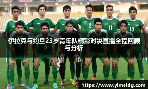 伊拉克与约旦23岁青年队精彩对决直播全程回顾与分析